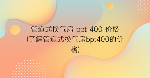 管道式换气扇 bpt-400 价格(了解管道式换气扇bpt400的价格)
